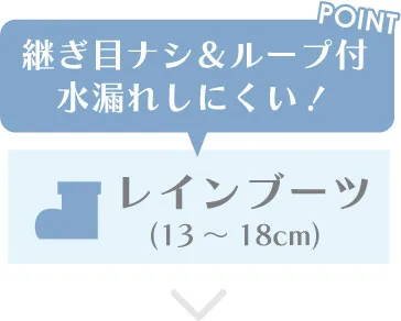 脱ぎ履きしやすい防水 レインブーツ・長靴(13~18cm)の一覧へ移動するボタン